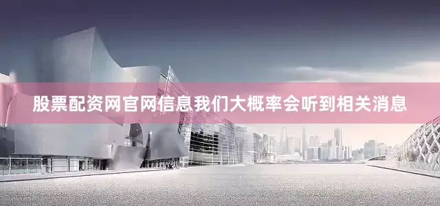 股票配资网官网信息我们大概率会听到相关消息