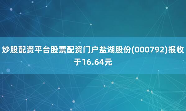 炒股配资平台股票配资门户盐湖股份(000792)报收于16.64元