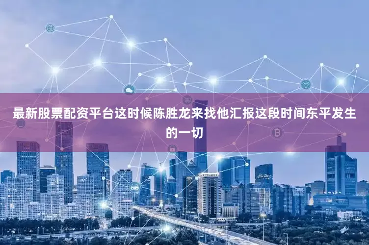 最新股票配资平台这时候陈胜龙来找他汇报这段时间东平发生的一切