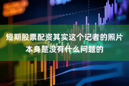 短期股票配资其实这个记者的照片本身是没有什么问题的