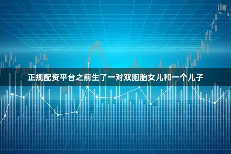正规配资平台之前生了一对双胞胎女儿和一个儿子