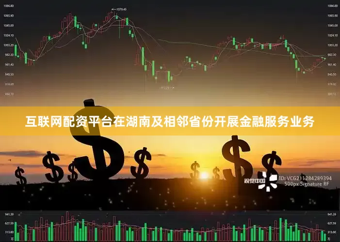 互联网配资平台在湖南及相邻省份开展金融服务业务