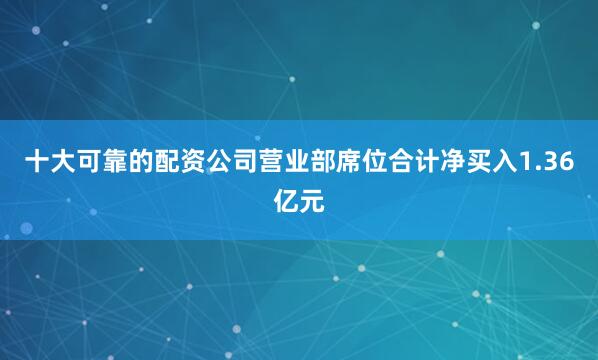 十大可靠的配资公司营业部席位合计净买入1.36亿元