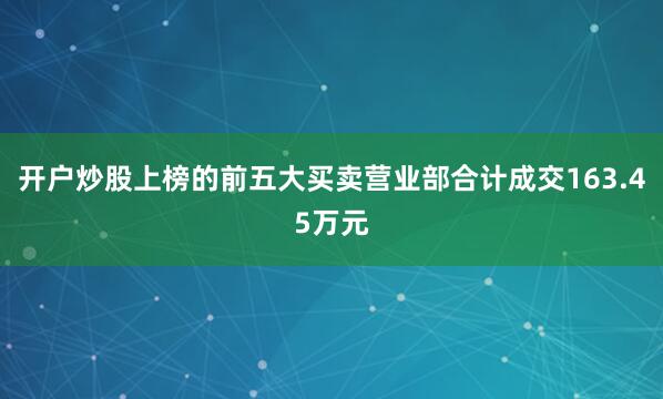 开户炒股上榜的前五大买卖营业部合计成交163.45万元