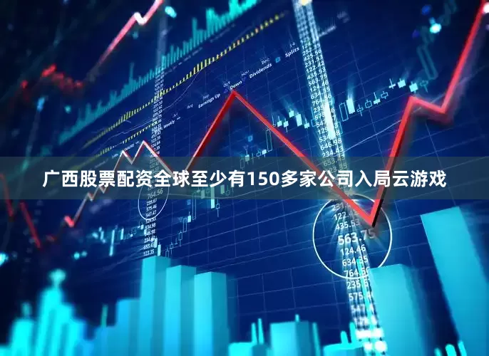 广西股票配资全球至少有150多家公司入局云游戏
