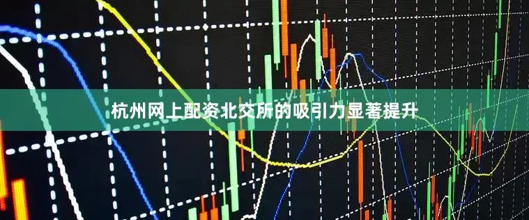 杭州网上配资北交所的吸引力显著提升
