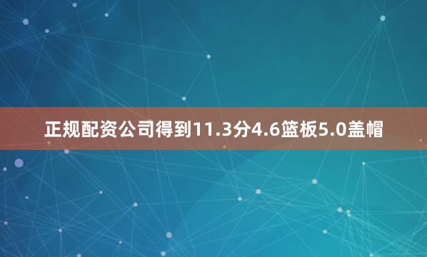 正规配资公司得到11.3分4.6篮板5.0盖帽