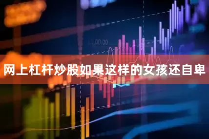 网上杠杆炒股如果这样的女孩还自卑