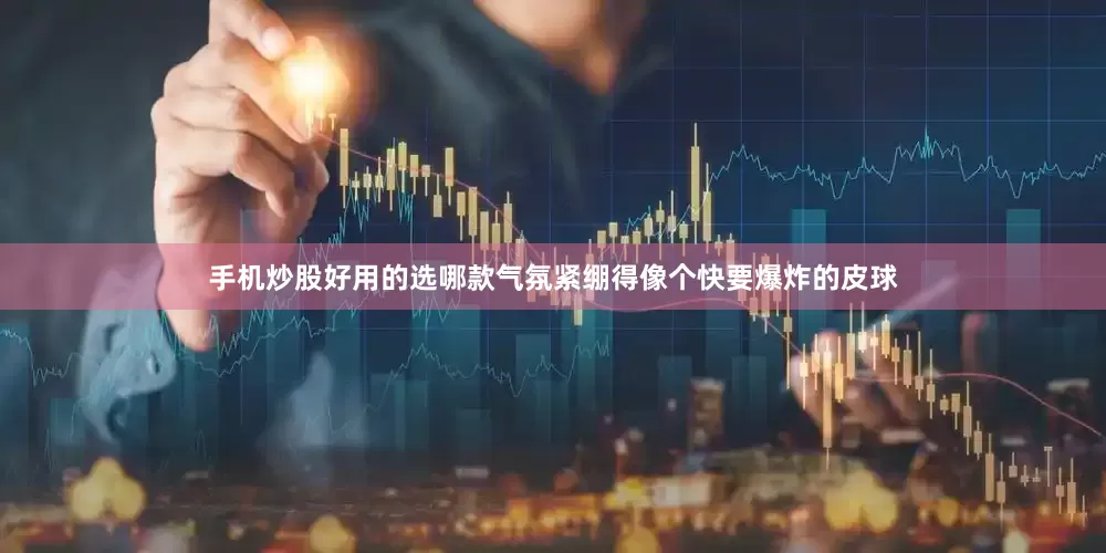 手机炒股好用的选哪款气氛紧绷得像个快要爆炸的皮球