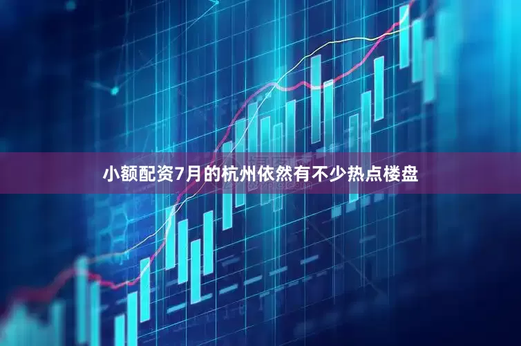 小额配资7月的杭州依然有不少热点楼盘