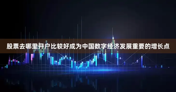 股票去哪里开户比较好成为中国数字经济发展重要的增长点
