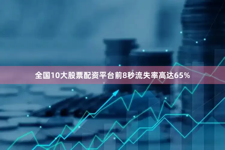 全国10大股票配资平台前8秒流失率高达65%
