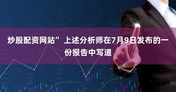 炒股配资网站” 上述分析师在7月9日发布的一份报告中写道
