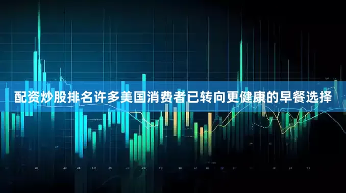 配资炒股排名许多美国消费者已转向更健康的早餐选择