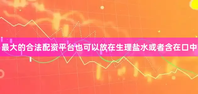 最大的合法配资平台也可以放在生理盐水或者含在口中