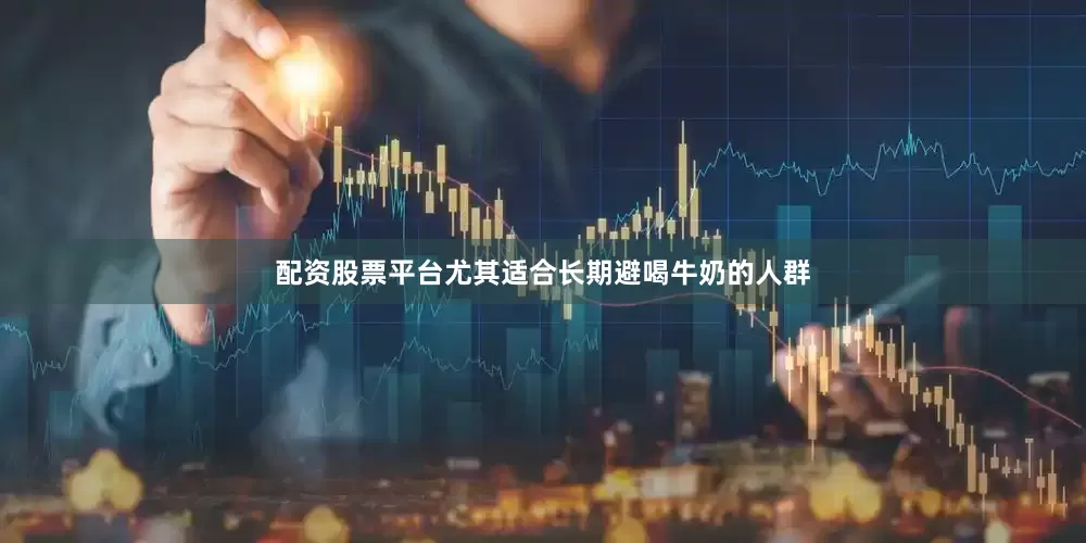 配资股票平台尤其适合长期避喝牛奶的人群