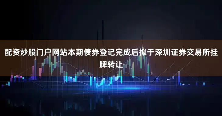 配资炒股门户网站本期债券登记完成后拟于深圳证券交易所挂牌转让