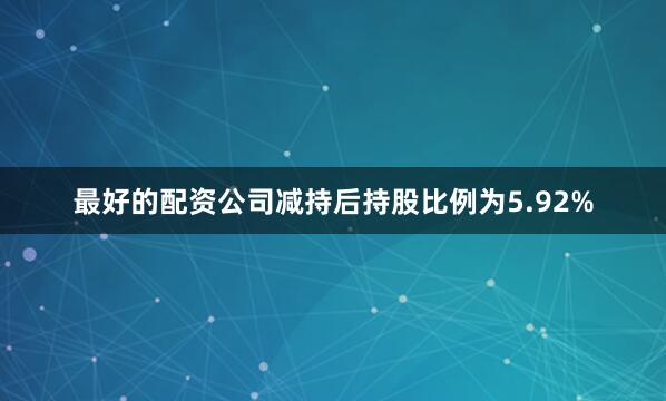 最好的配资公司减持后持股比例为5.92%