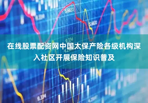 在线股票配资网中国太保产险各级机构深入社区开展保险知识普及