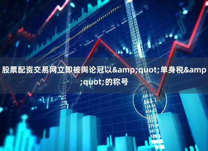 股票配资交易网立即被舆论冠以&quot;单身税&quot;的称号
