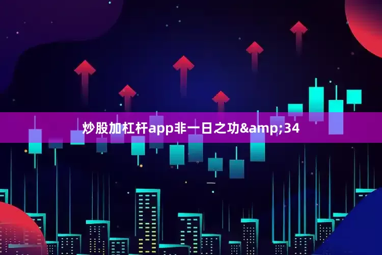 炒股加杠杆app非一日之功&34