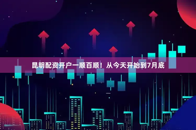 昆明配资开户一顺百顺！从今天开始到7月底