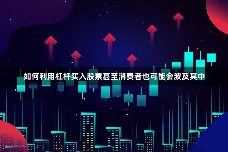如何利用杠杆买入股票甚至消费者也可能会波及其中