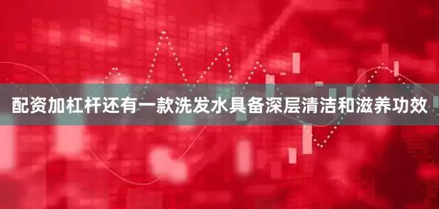 配资加杠杆还有一款洗发水具备深层清洁和滋养功效