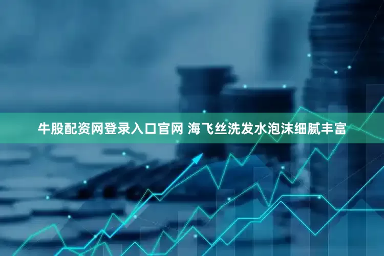 牛股配资网登录入口官网 海飞丝洗发水泡沫细腻丰富