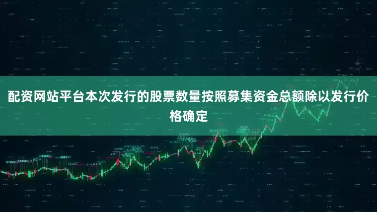 配资网站平台本次发行的股票数量按照募集资金总额除以发行价格确定