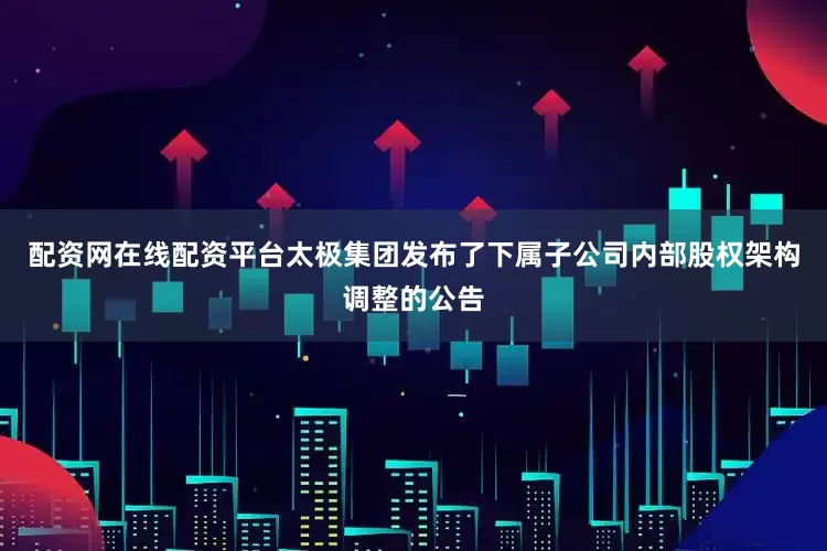 配资网在线配资平台太极集团发布了下属子公司内部股权架构调整的公告