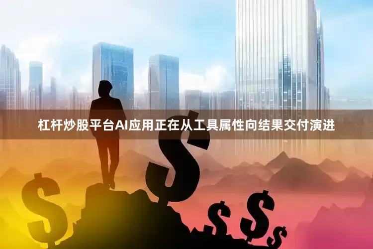 杠杆炒股平台AI应用正在从工具属性向结果交付演进