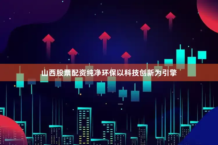 山西股票配资纯净环保以科技创新为引擎