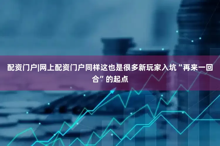 配资门户|网上配资门户同样这也是很多新玩家入坑“再来一回合”的起点