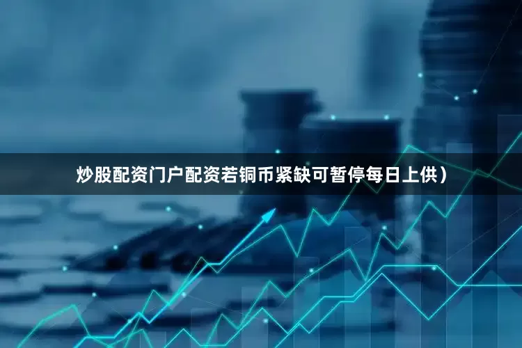 炒股配资门户配资若铜币紧缺可暂停每日上供）