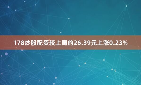 178炒股配资较上周的26.39元上涨0.23%