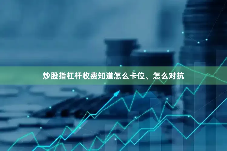 炒股指杠杆收费知道怎么卡位、怎么对抗