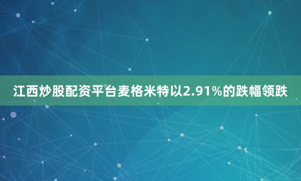 江西炒股配资平台麦格米特以2.91%的跌幅领跌