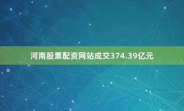 河南股票配资网站成交374.39亿元