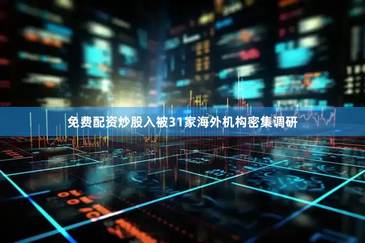 免费配资炒股入被31家海外机构密集调研