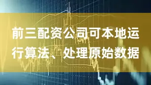 前三配资公司可本地运行算法、处理原始数据