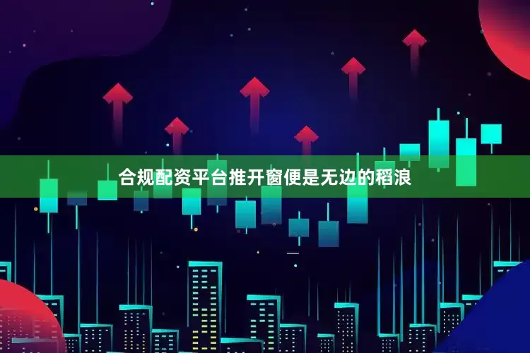 合规配资平台推开窗便是无边的稻浪