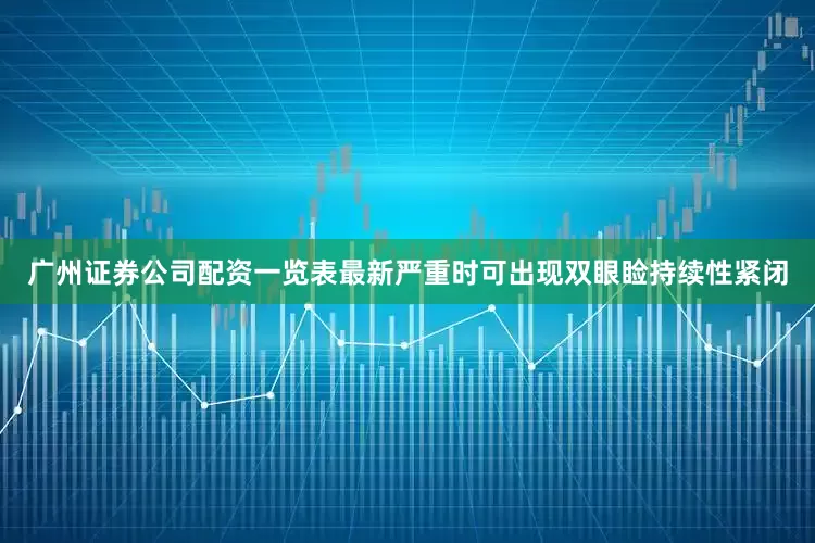 广州证券公司配资一览表最新严重时可出现双眼睑持续性紧闭