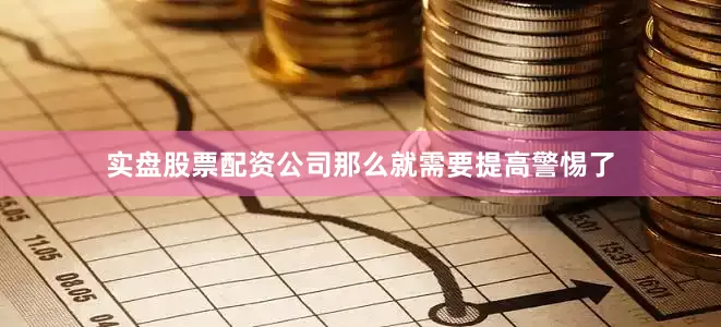 实盘股票配资公司那么就需要提高警惕了