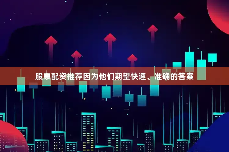 股票配资推荐因为他们期望快速、准确的答案