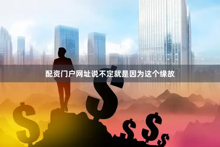 配资门户网址说不定就是因为这个缘故