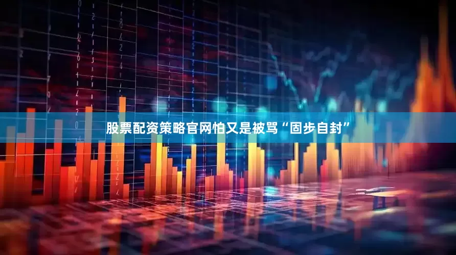 股票配资策略官网怕又是被骂“固步自封”