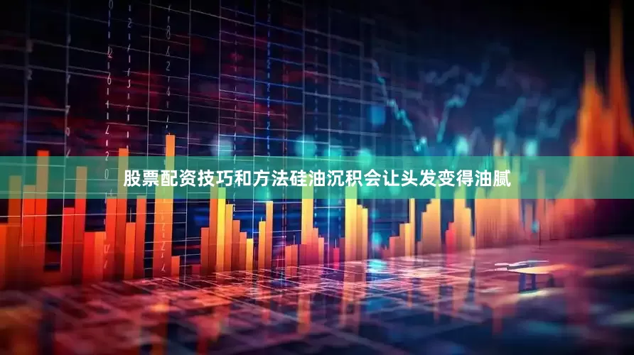 股票配资技巧和方法硅油沉积会让头发变得油腻