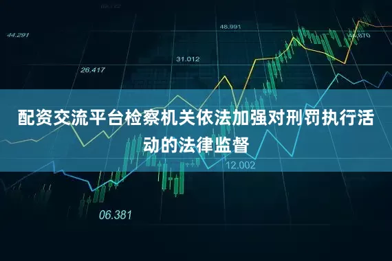 配资交流平台检察机关依法加强对刑罚执行活动的法律监督