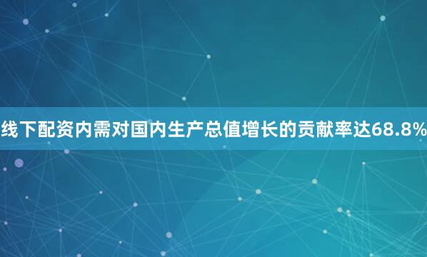 线下配资内需对国内生产总值增长的贡献率达68.8%